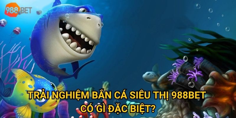 Trải nghiệm bắn cá siêu thị 988Bet có gì đặc biệt?