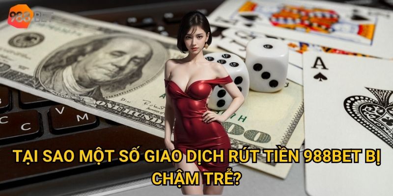 Điều kiện rút tiền 988Bet có khắt khe như người ta nói? 3 Tại sao một số giao dịch rút tiền 988Bet bị chậm trễ?